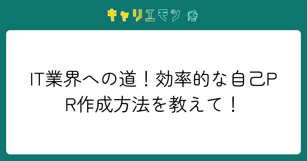 IT業界への道！効率的な自己PR作成方法を教えて！