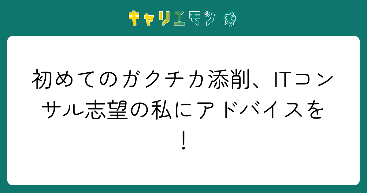 初めてのガクチカ添削、ITコンサル志望の私にアドバイスを！