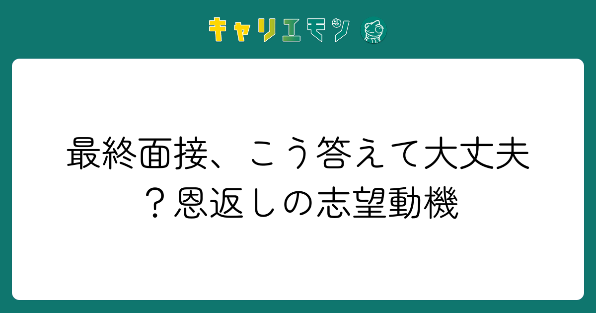 最終面接、こう答えて大丈夫？恩返しの志望動機