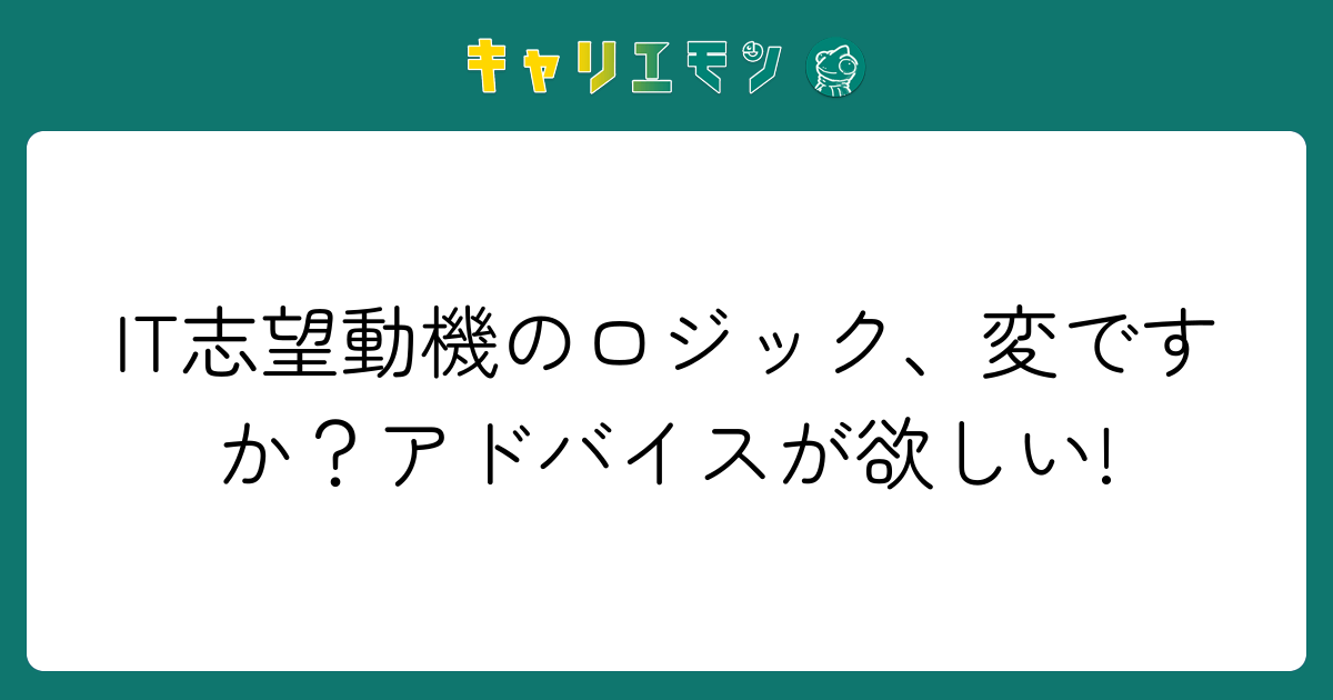 IT志望動機のロジック、変ですか？アドバイスが欲しい!