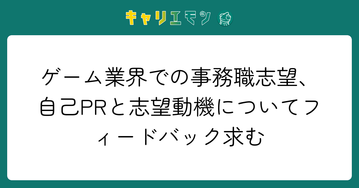 ゲーム業界での事務職志望、自己PRと志望動機についてフィードバック求む