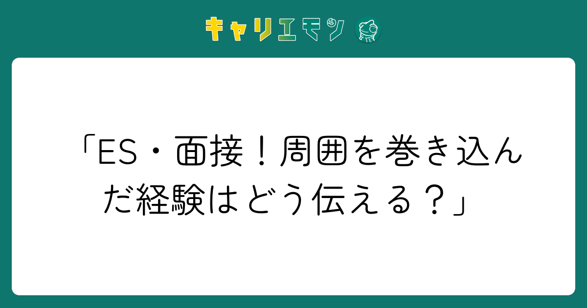 「ES・面接！周囲を巻き込んだ経験はどう伝える？」