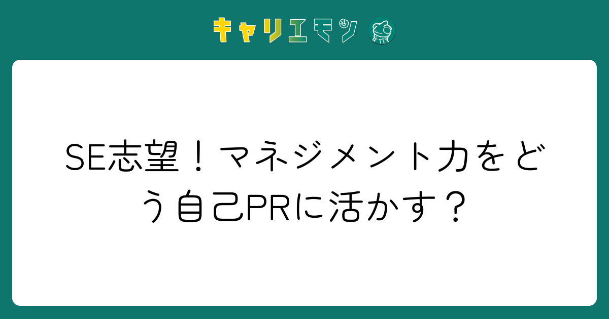 SE志望！マネジメント力をどう自己PRに活かす？
