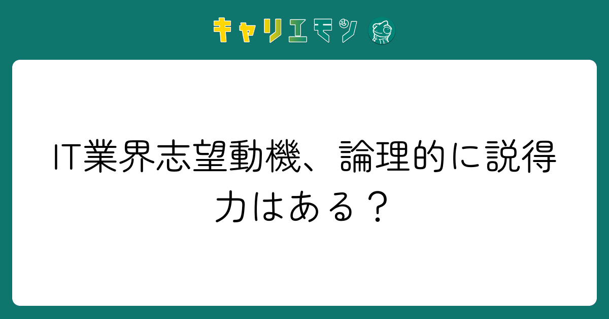 IT業界志望動機、論理的に説得力はある？
