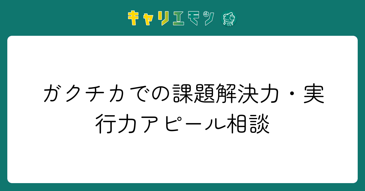 ガクチカでの課題解決力・実行力アピール相談