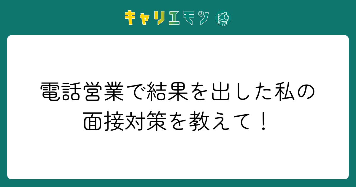 電話営業で結果を出した私の面接対策を教えて！