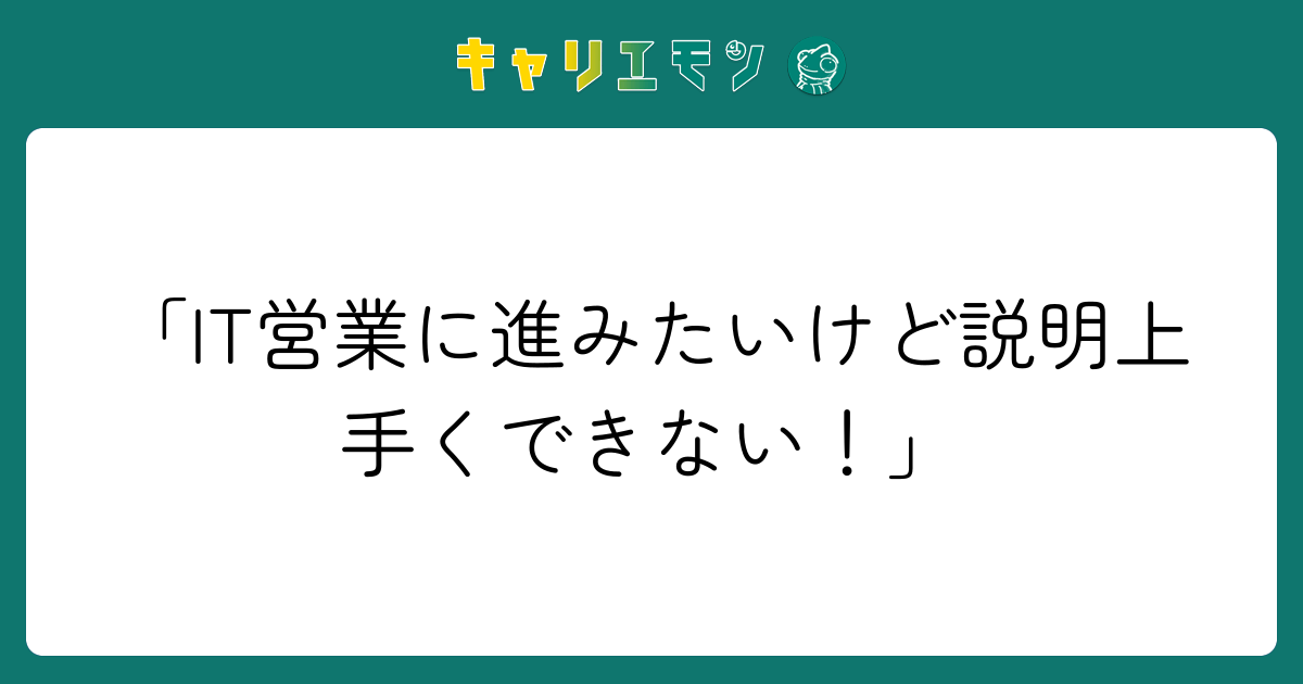 「IT営業に進みたいけど説明上手くできない！」