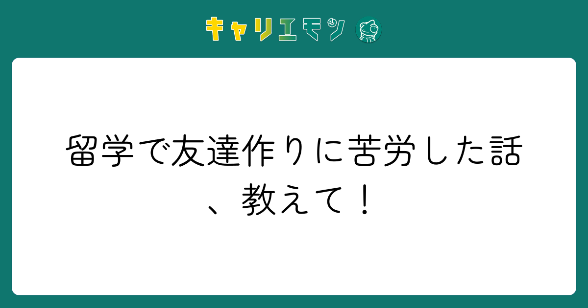 留学で友達作りに苦労した話、教えて！
