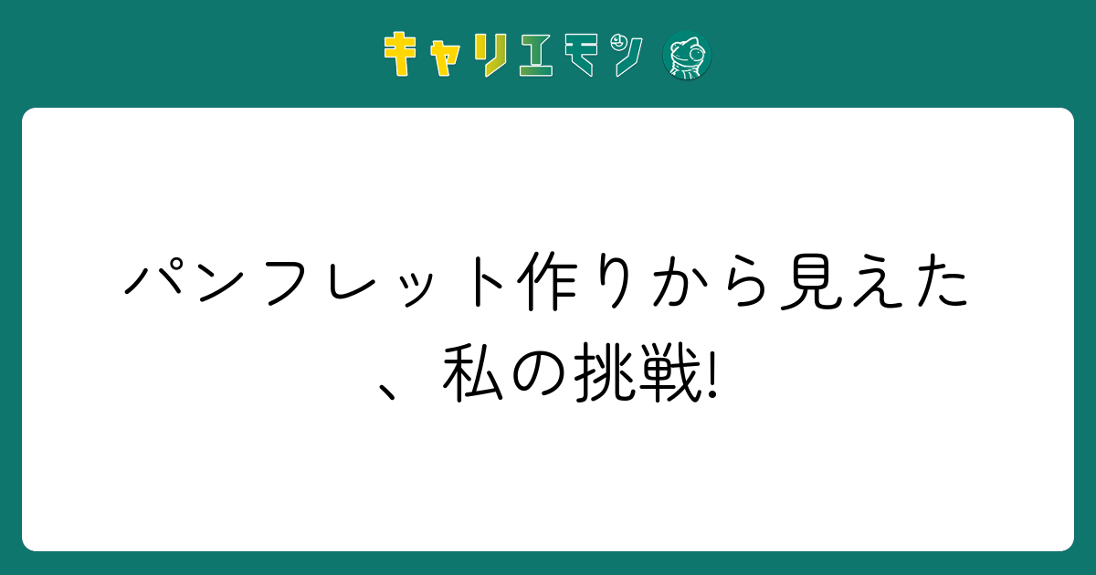 パンフレット作りから見えた、私の挑戦!