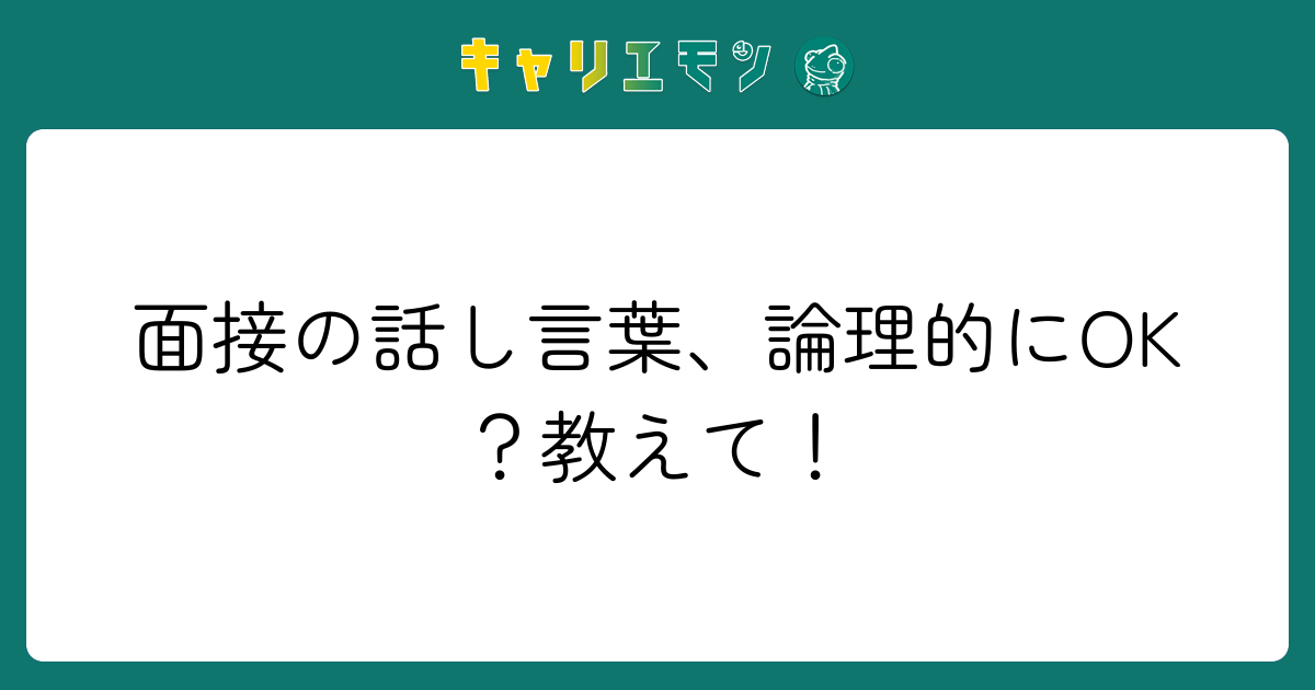 面接の話し言葉、論理的にOK？教えて！
