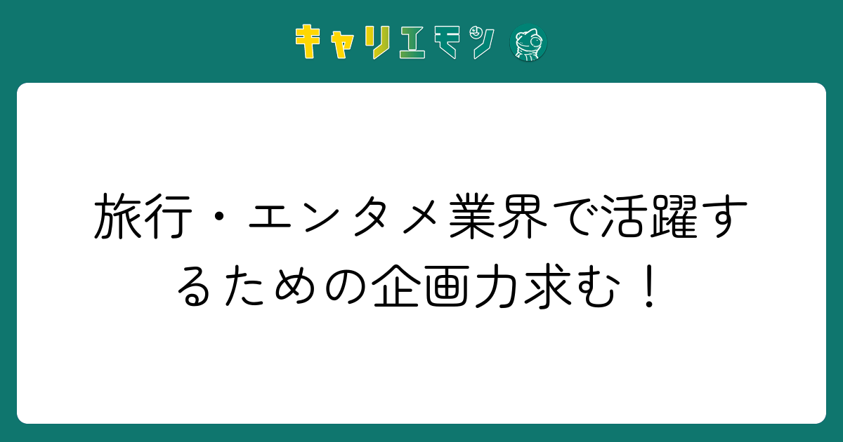 旅行・エンタメ業界で活躍するための企画力求む！
