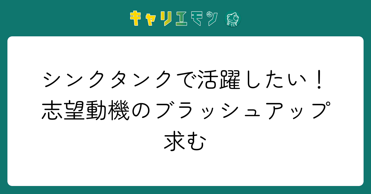 シンクタンクで活躍したい！志望動機のブラッシュアップ求む