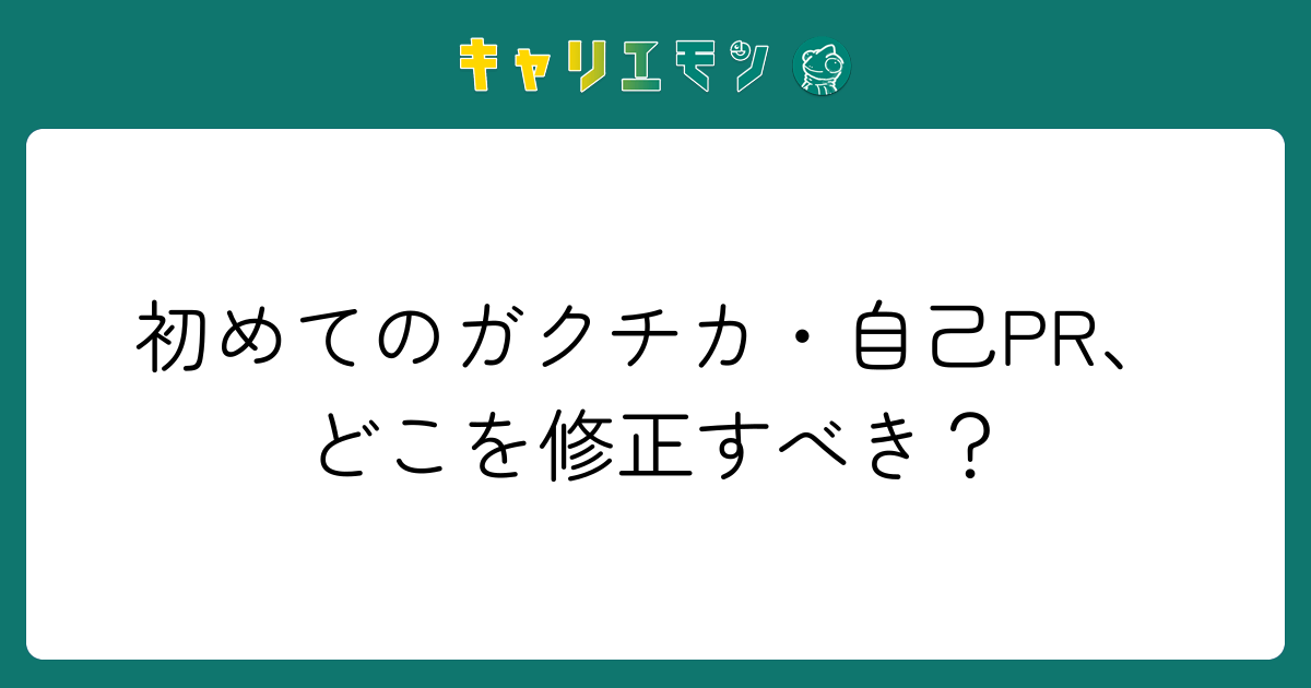 初めてのガクチカ・自己PR、どこを修正すべき？