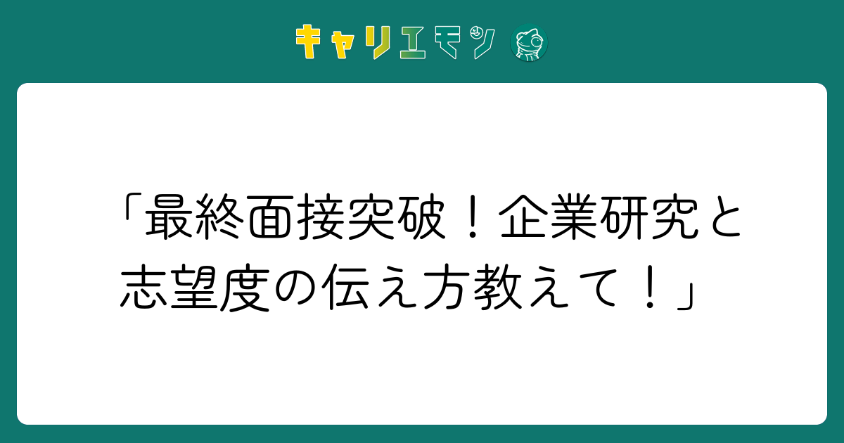 「最終面接突破！企業研究と志望度の伝え方教えて！」