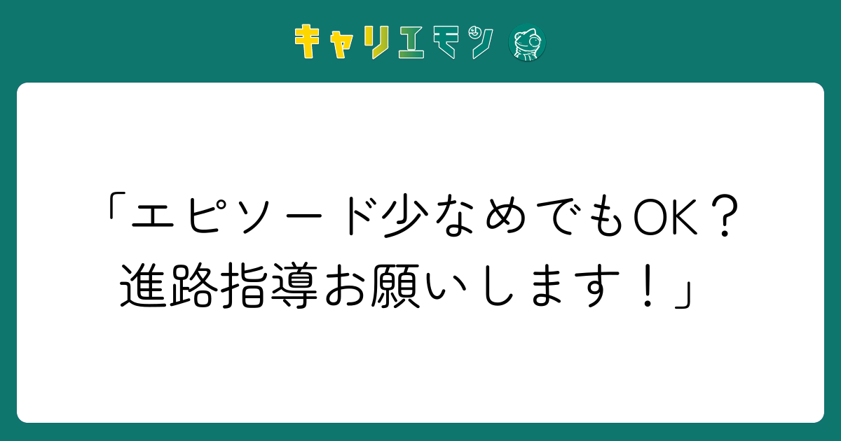 「エピソード少なめでもOK？ 進路指導お願いします！」