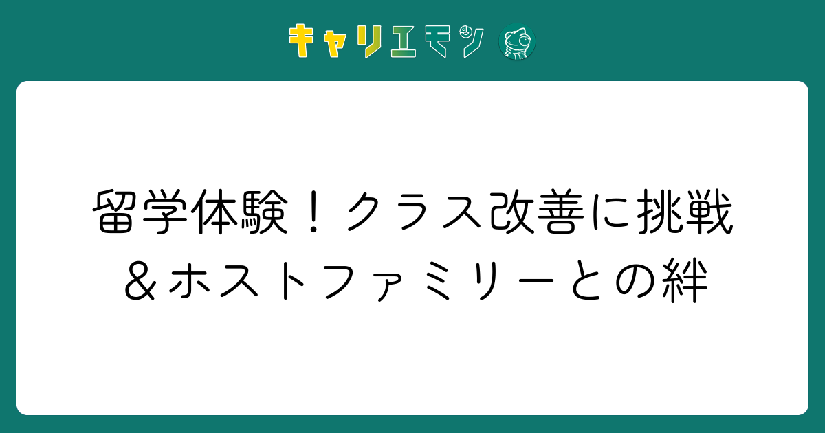 留学体験！クラス改善に挑戦＆ホストファミリーとの絆