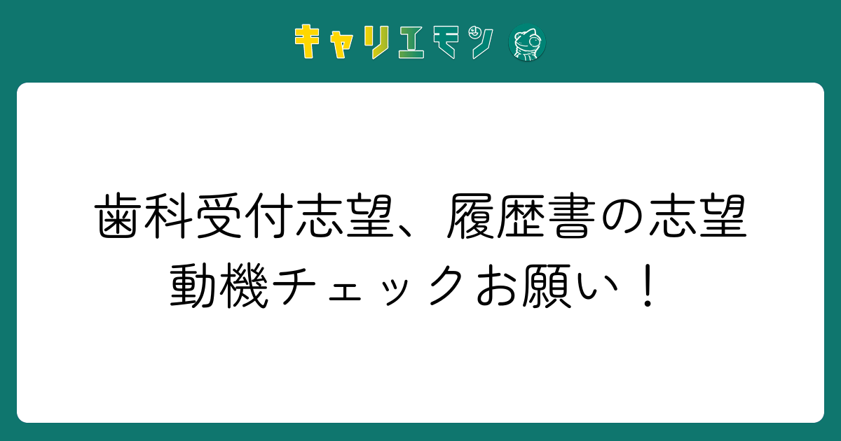 歯科受付志望、履歴書の志望動機チェックお願い！