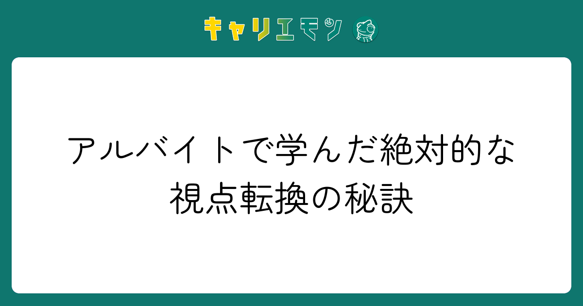 アルバイトで学んだ絶対的な視点転換の秘訣
