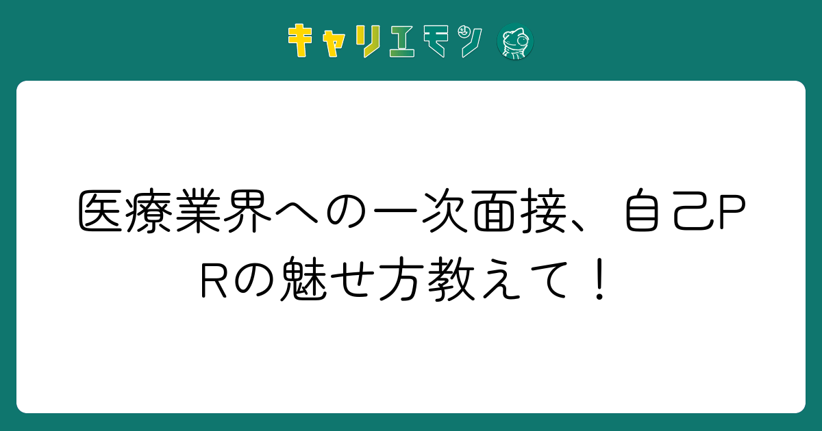 医療業界への一次面接、自己PRの魅せ方教えて！