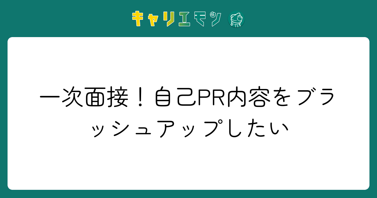 一次面接！自己PR内容をブラッシュアップしたい