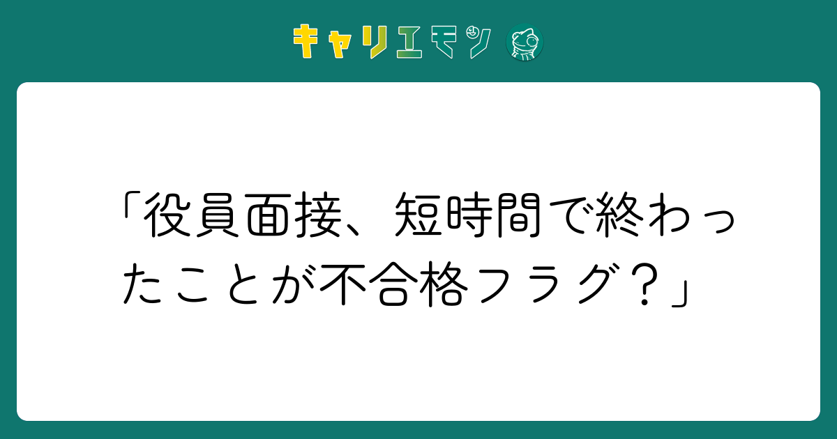 「役員面接、短時間で終わったことが不合格フラグ？」
