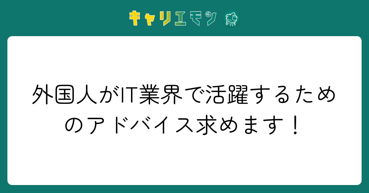 外国人がIT業界で活躍するためのアドバイス求めます！