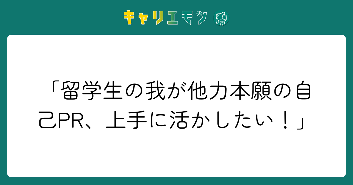 「留学生の我が他力本願の自己PR、上手に活かしたい！」