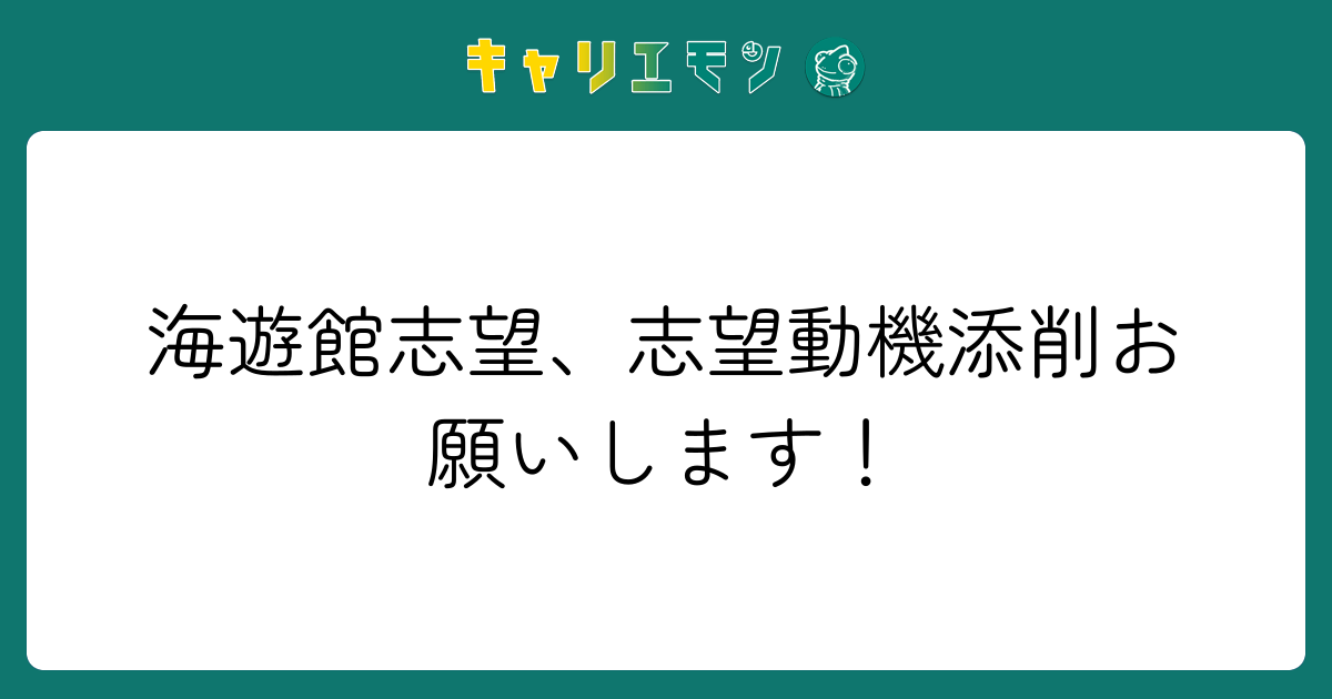 海遊館志望、志望動機添削お願いします！