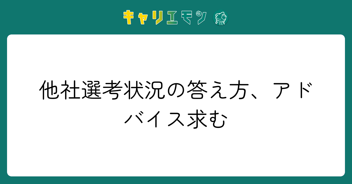 他社選考状況の答え方、アドバイス求む
