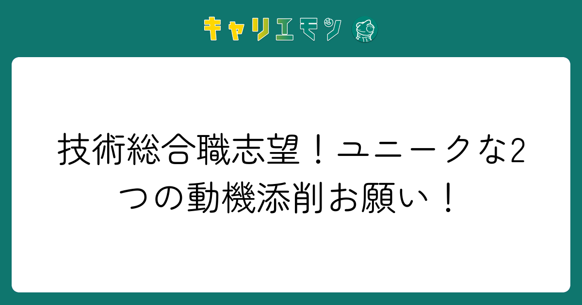 技術総合職志望！ユニークな2つの動機添削お願い！