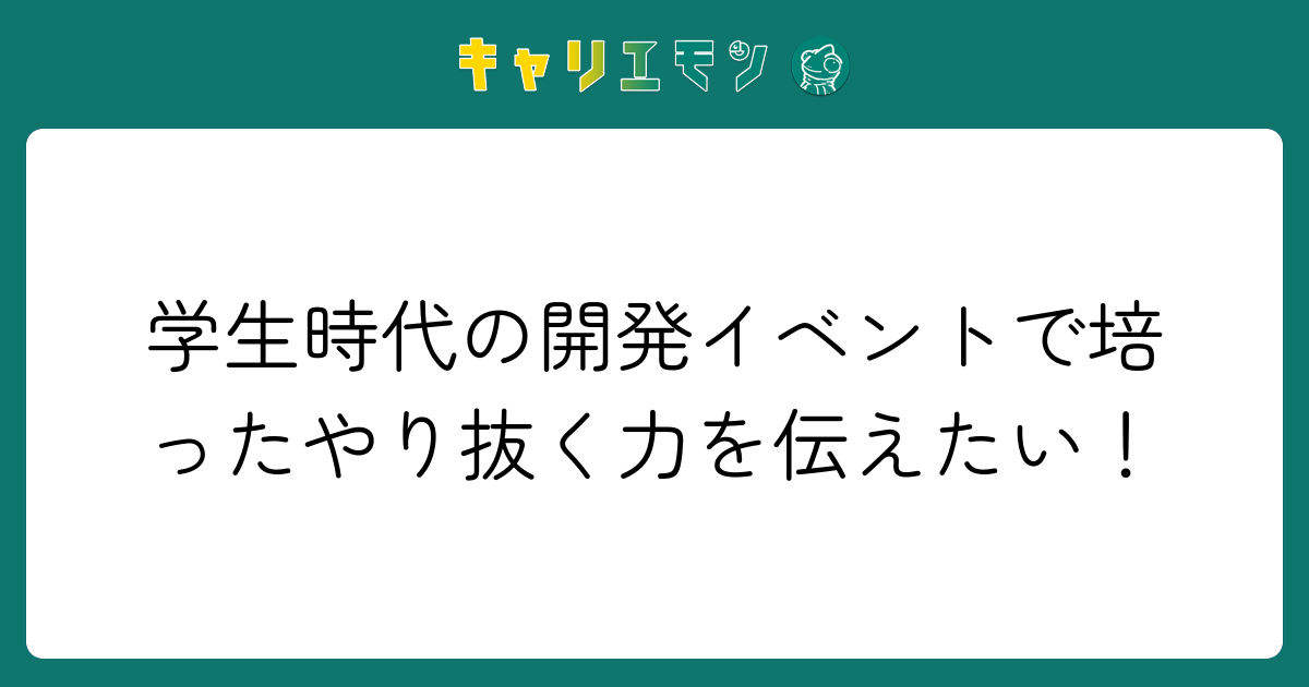 学生時代の開発イベントで培ったやり抜く力を伝えたい！