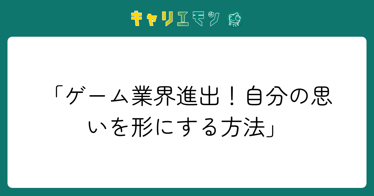 「ゲーム業界進出！自分の思いを形にする方法」