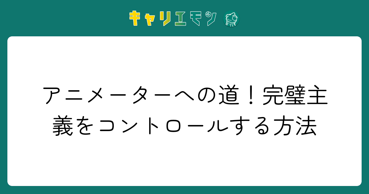 アニメーターへの道！完璧主義をコントロールする方法