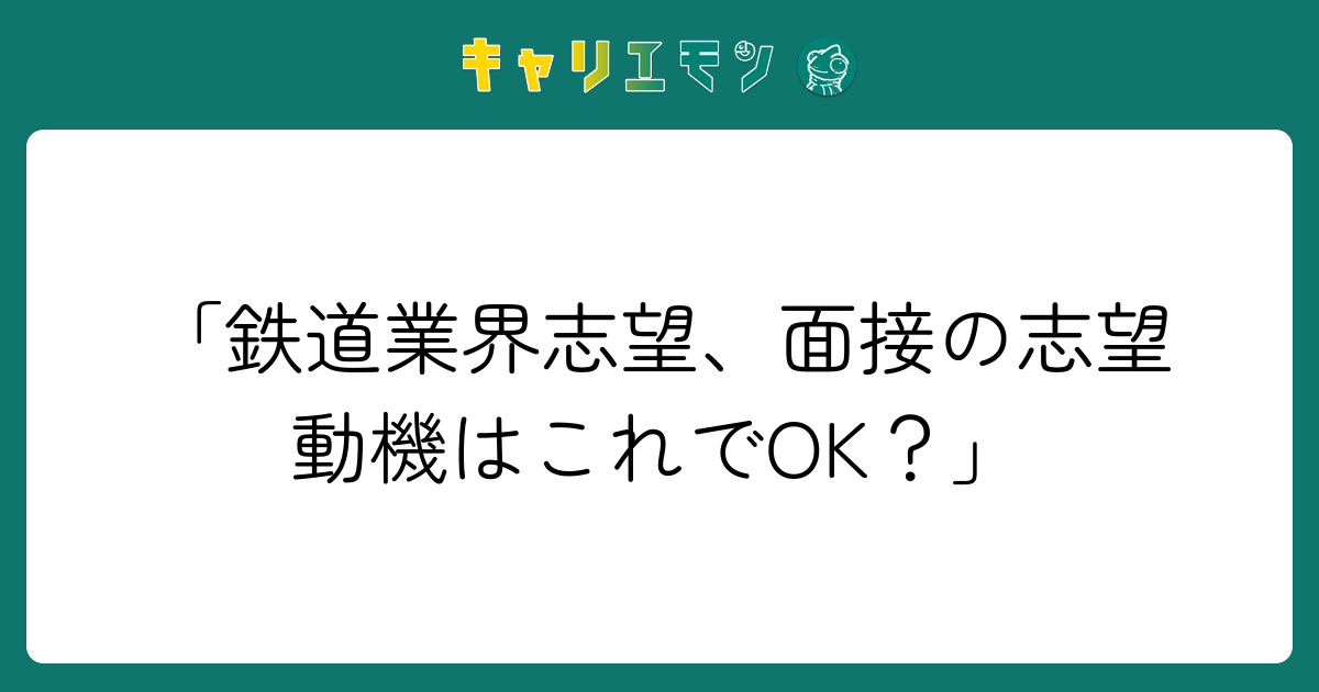 「鉄道業界志望、面接の志望動機はこれでOK？」