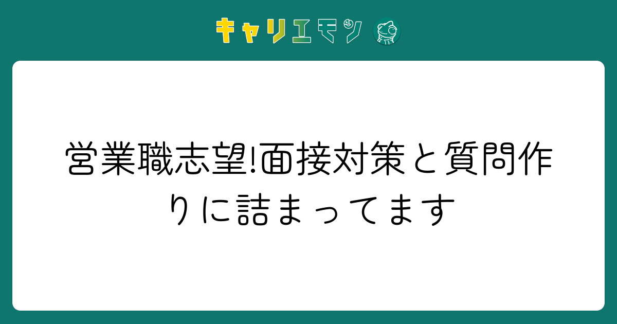 営業職志望!面接対策と質問作りに詰まってます