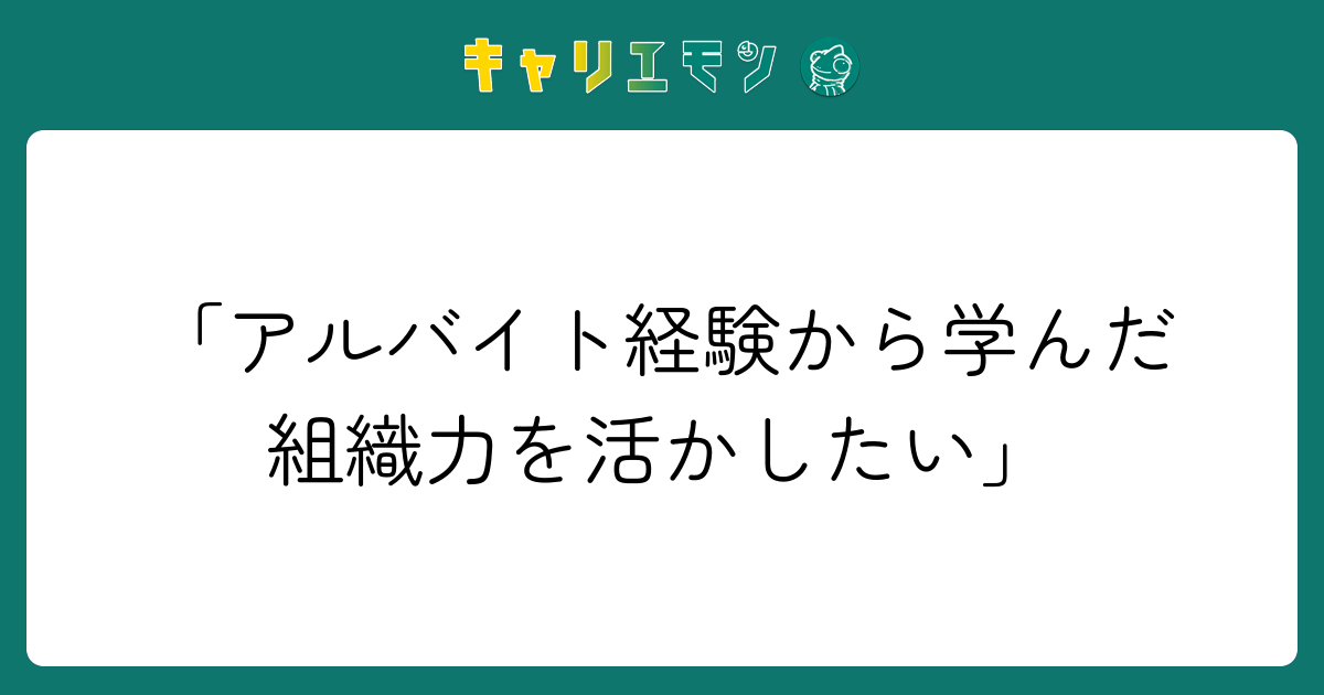 「アルバイト経験から学んだ組織力を活かしたい」