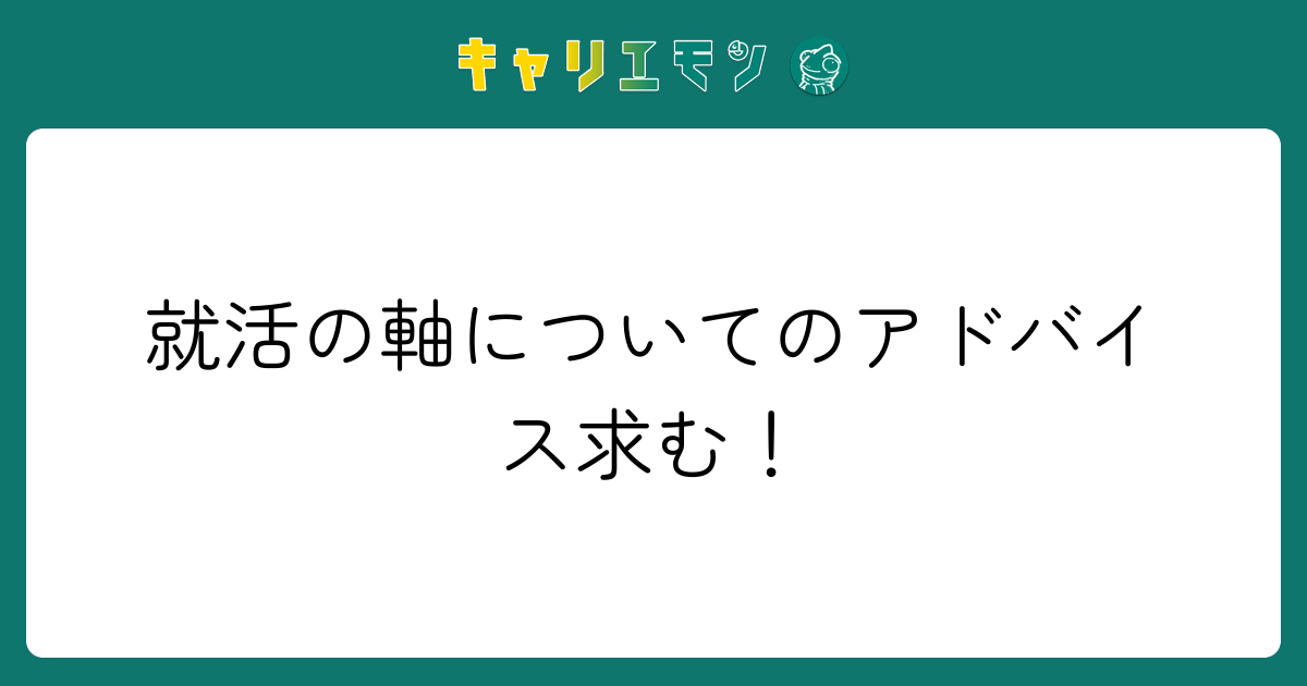 就活の軸についてのアドバイス求む！