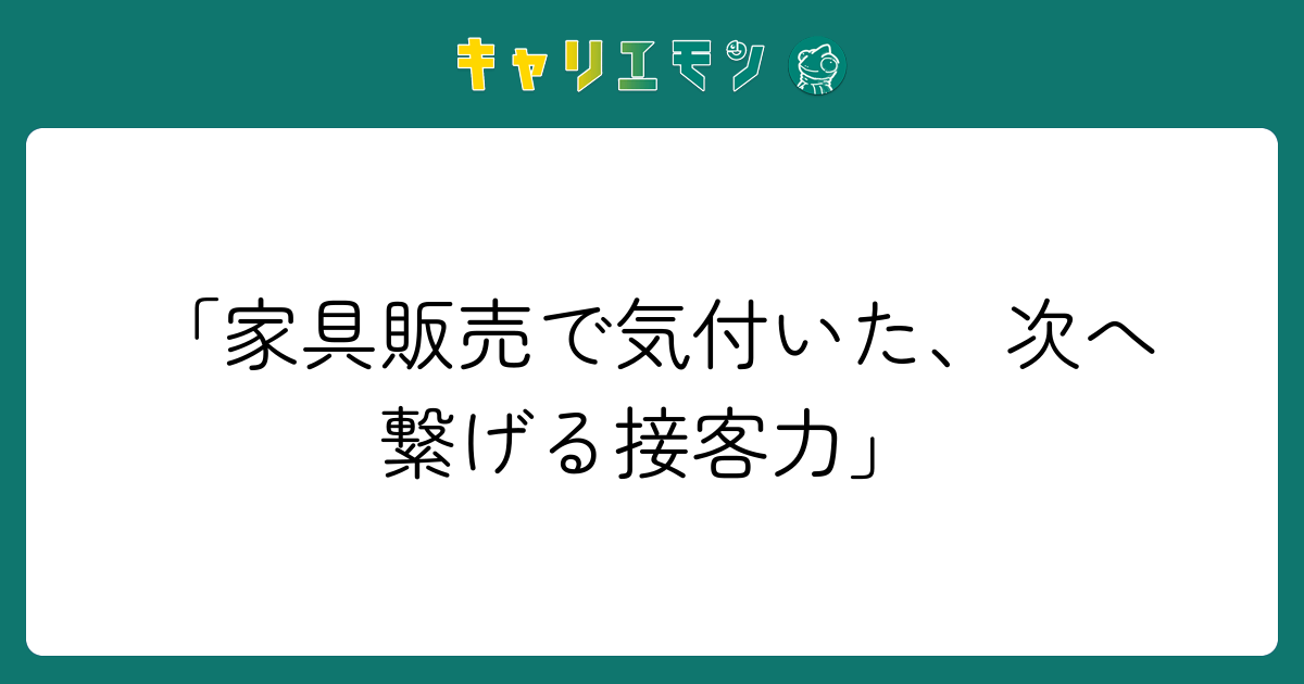 「家具販売で気付いた、次へ繋げる接客力」