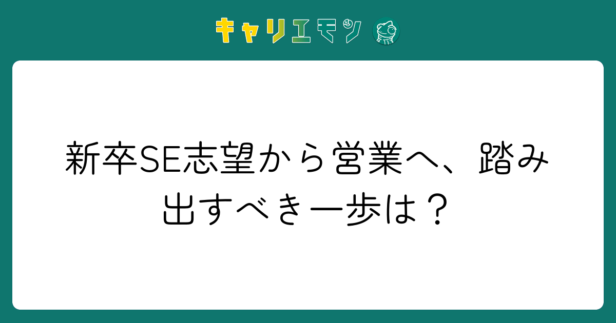 新卒SE志望から営業へ、踏み出すべき一歩は？