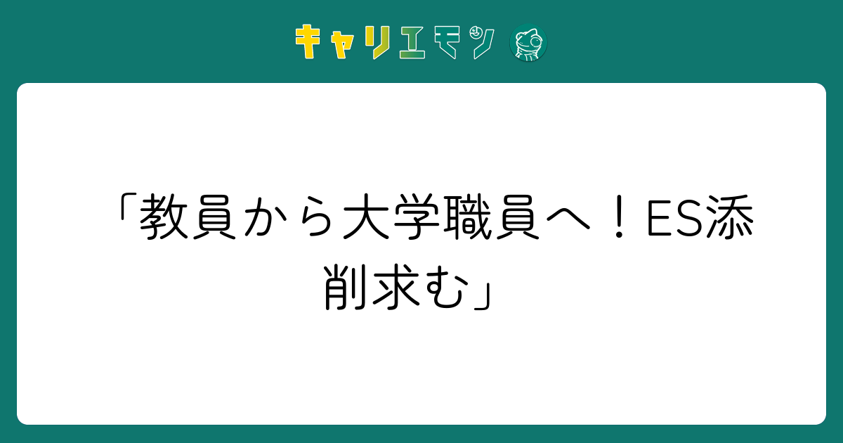 「教員から大学職員へ！ES添削求む」