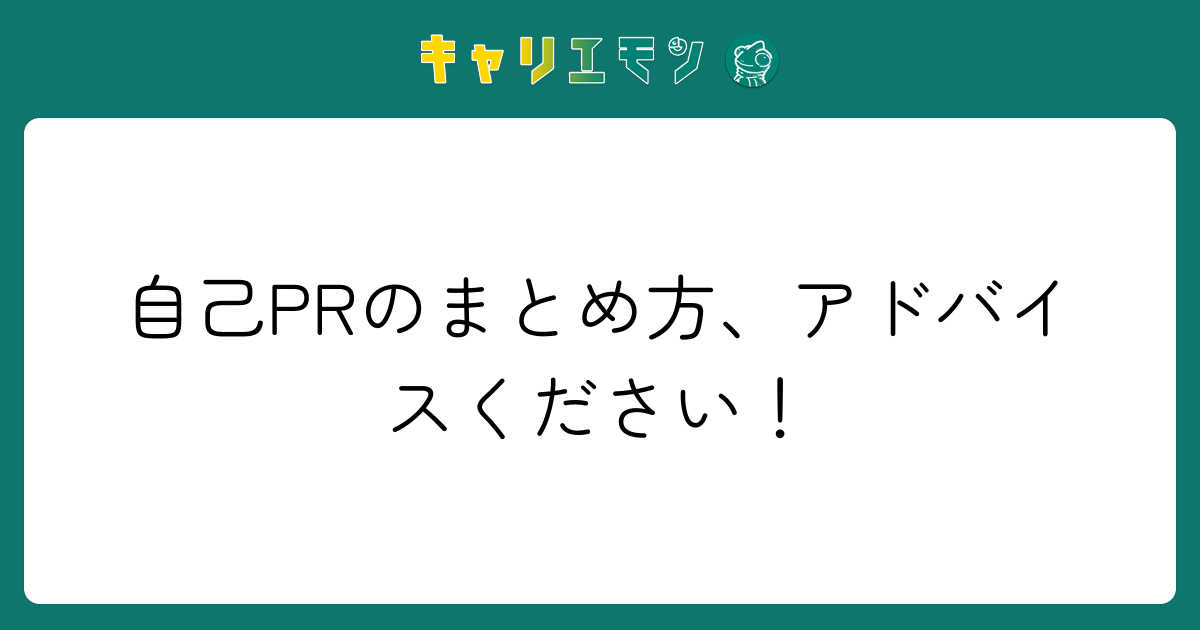 自己PRのまとめ方、アドバイスください！