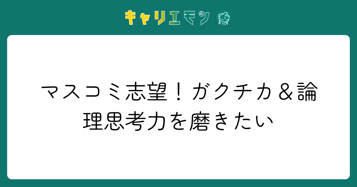 マスコミ志望！ガクチカ＆論理思考力を磨きたい