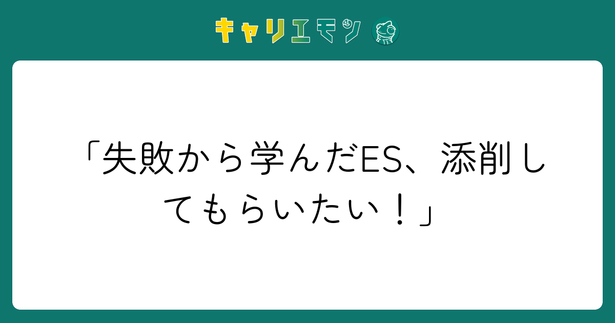 「失敗から学んだES、添削してもらいたい！」