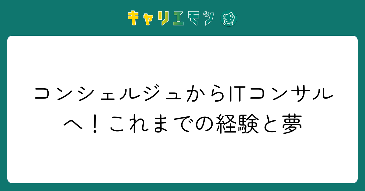 コンシェルジュからITコンサルへ！これまでの経験と夢