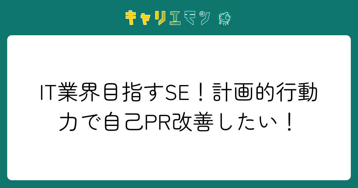 IT業界目指すSE！計画的行動力で自己PR改善したい！
