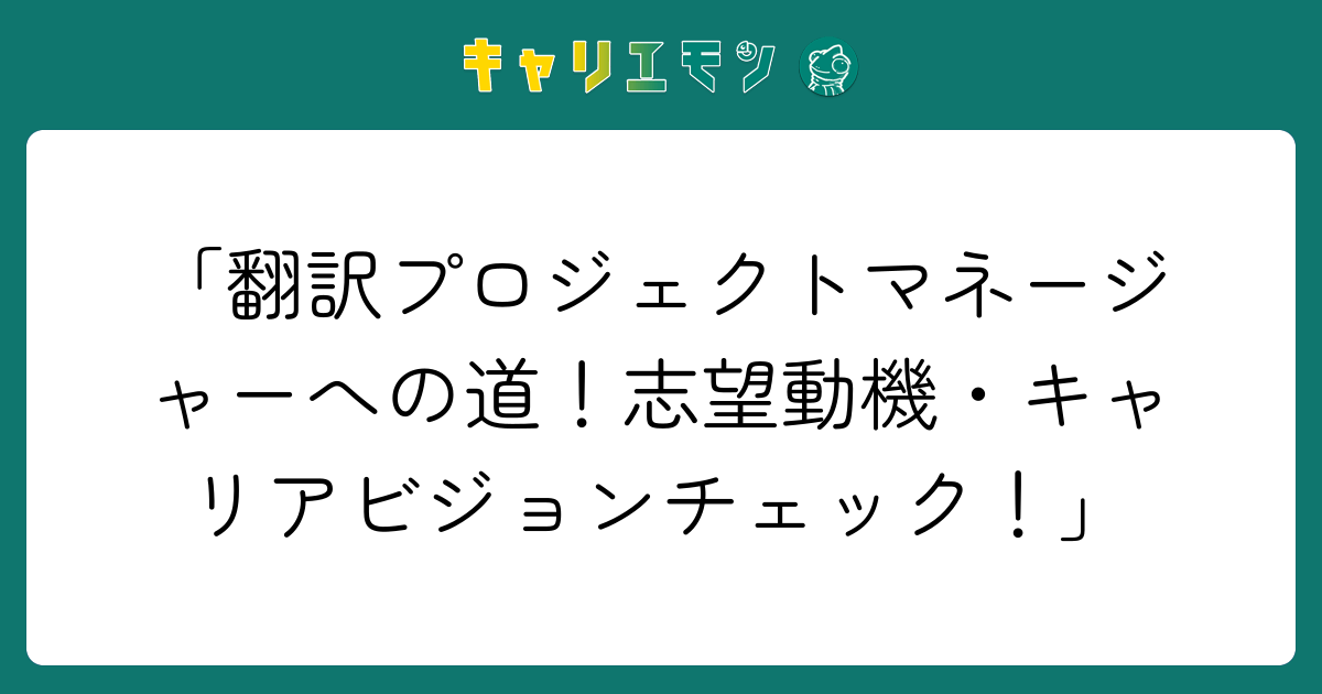 「翻訳プロジェクトマネージャーへの道！志望動機・キャリアビジョンチェック！」