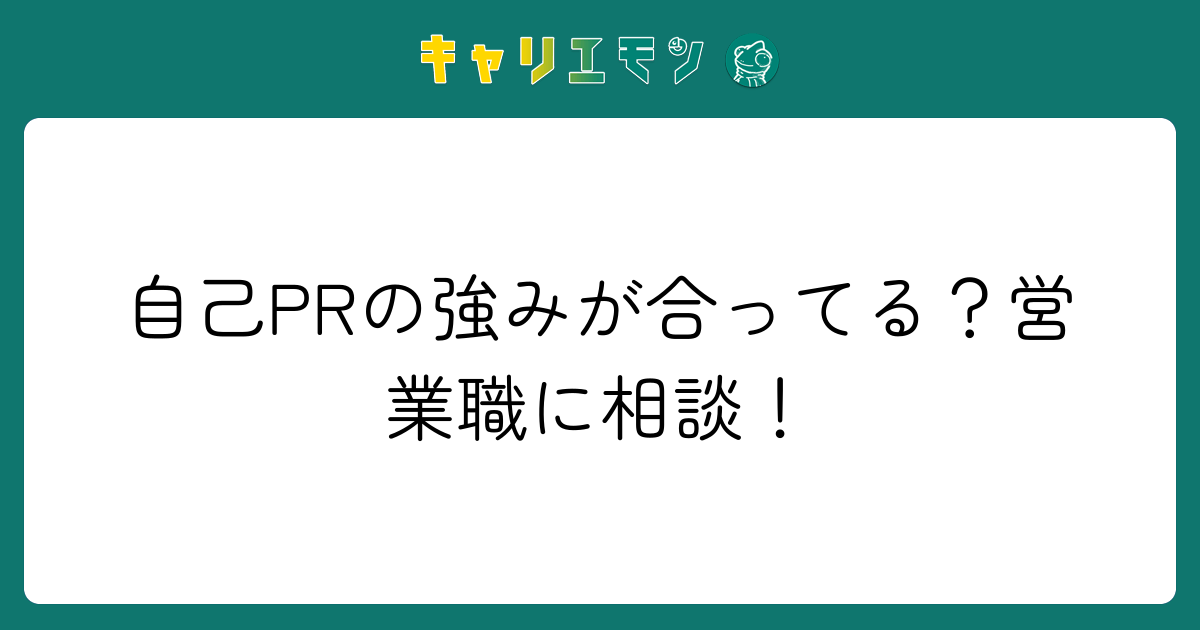 自己PRの強みが合ってる？営業職に相談！