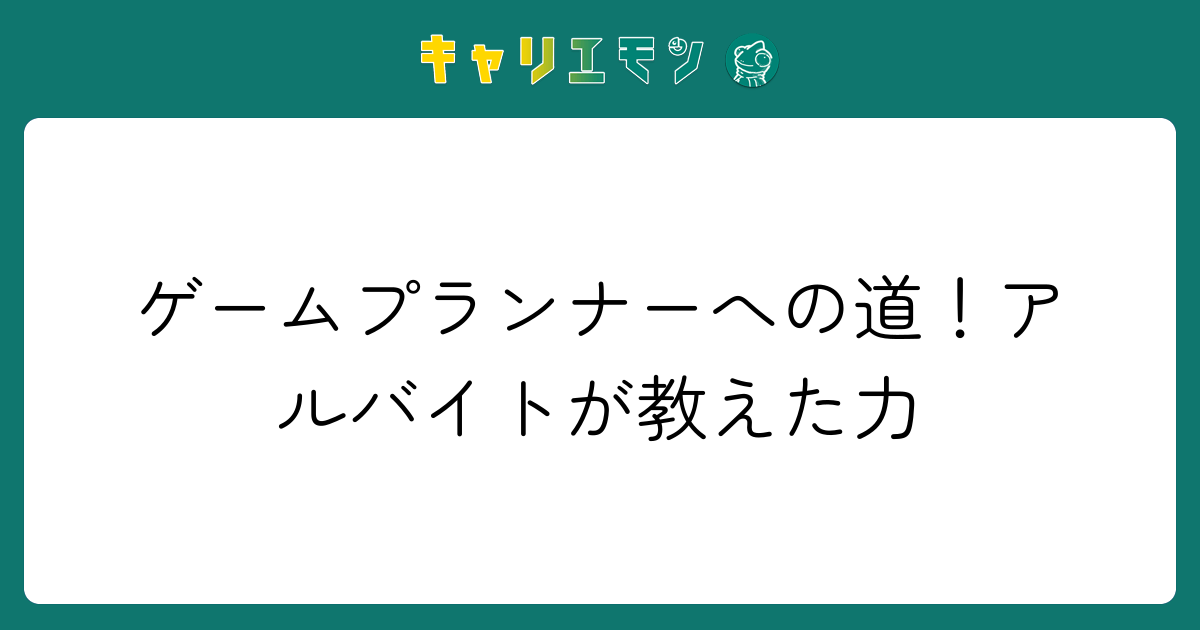 ゲームプランナーへの道！アルバイトが教えた力