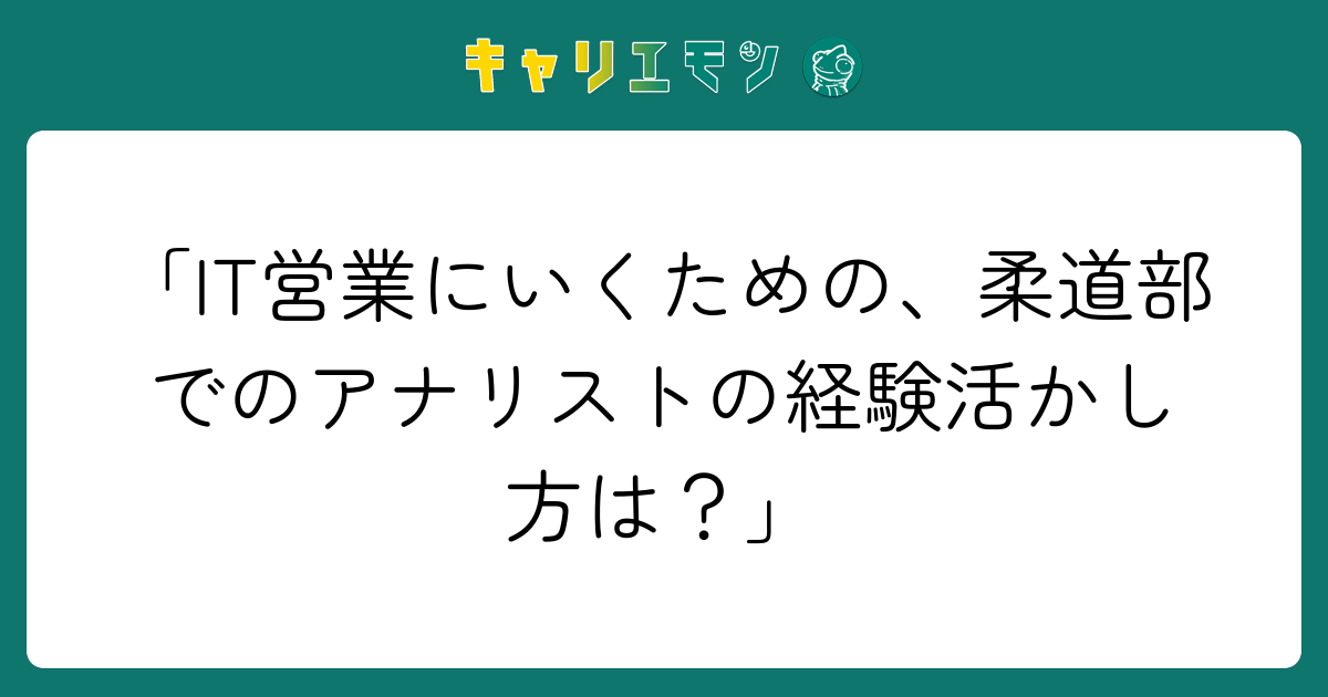 「IT営業にいくための、柔道部でのアナリストの経験活かし方は？」