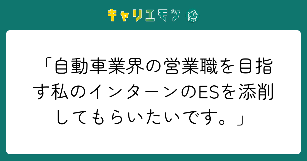 「自動車業界の営業職を目指す私のインターンのESを添削してもらいたいです。」